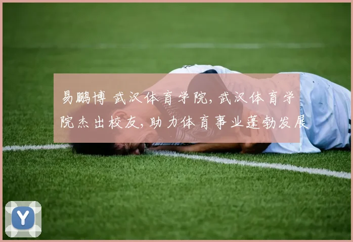 易鹏博 武汉体育学院,武汉体育学院杰出校友,助力体育事业蓬勃发展