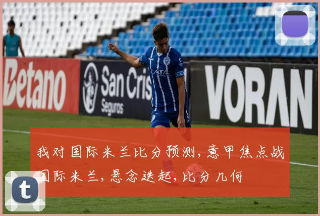 我对国际米兰比分预测,意甲焦点战国际米兰,悬念迭起,比分几何