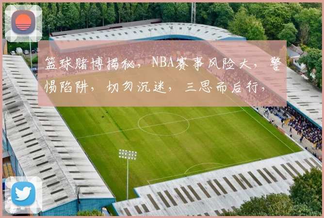 篮球赌博揭秘，NBA赛事风险大，警惕陷阱，切勿沉迷，三思而后行，共同守护绿色赛场