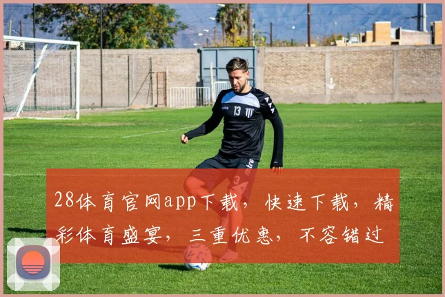 28体育官网app下载，快速下载，精彩体育盛宴，三重优惠，不容错过，体验极致