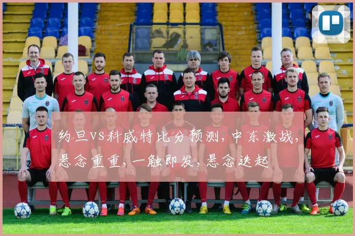 约旦vs科威特比分预测,中东激战,悬念重重,一触即发,悬念迭起