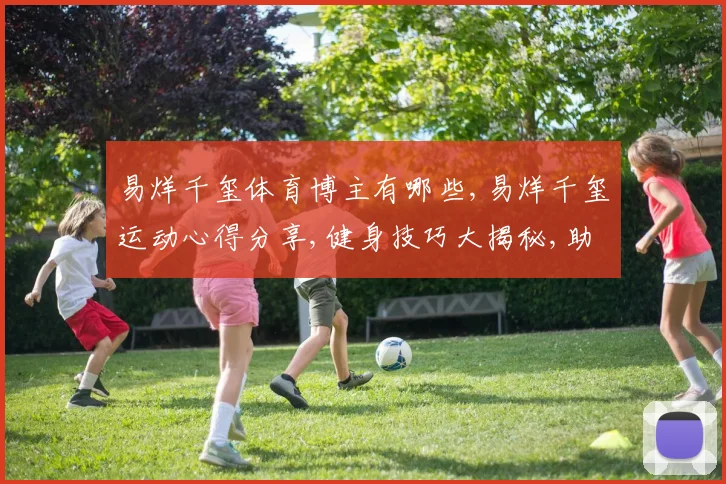易烊千玺体育博主有哪些,易烊千玺运动心得分享,健身技巧大揭秘,助力健康生活
