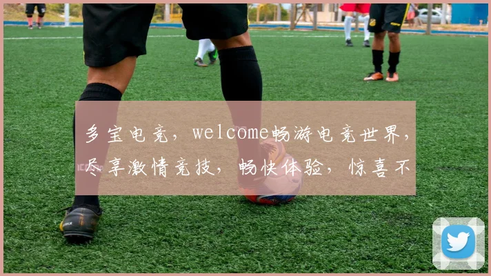 多宝电竞，welcome畅游电竞世界，尽享激情竞技，畅快体验，惊喜不断，三重福利等你来