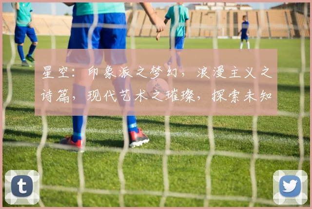星空：印象派之梦幻，浪漫主义之诗篇，现代艺术之璀璨，探索未知之奥秘
