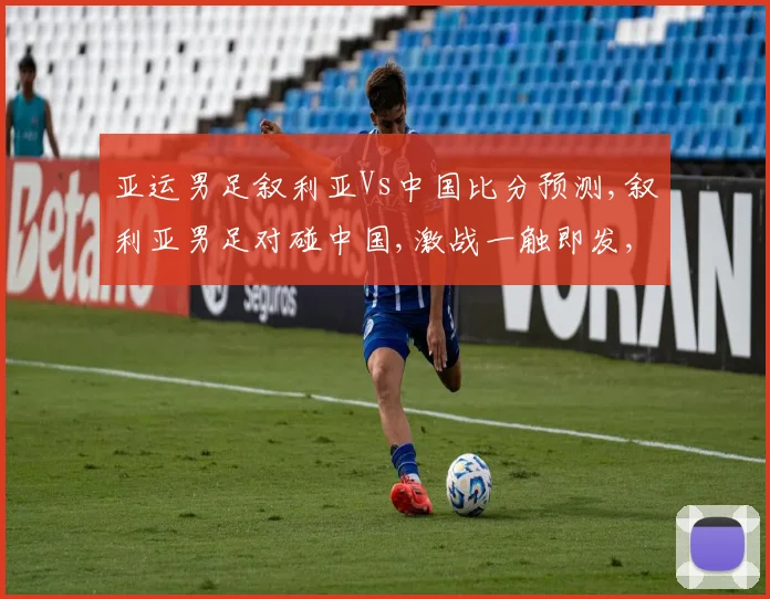 亚运男足叙利亚Vs中国比分预测,叙利亚男足对碰中国,激战一触即发,悬念重重