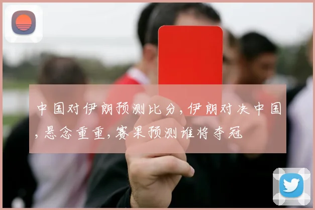 中国对伊朗预测比分,伊朗对决中国,悬念重重,赛果预测谁将夺冠