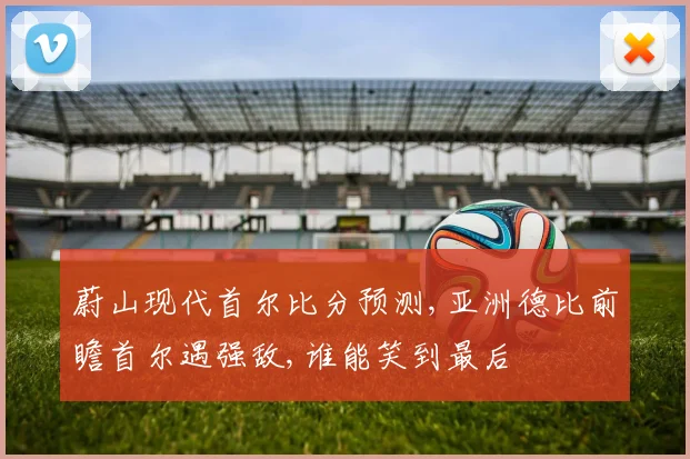 蔚山现代首尔比分预测,亚洲德比前瞻首尔遇强敌,谁能笑到最后