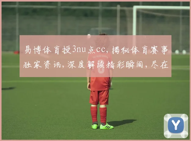 易博体育授3nu点cc,揭秘体育赛事独家资讯,深度解读精彩瞬间,尽在一点一世界