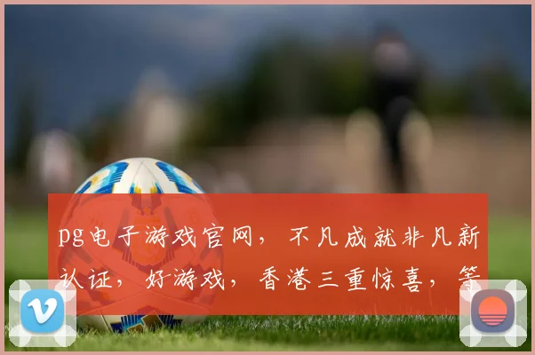 pg电子游戏官网，不凡成就非凡新认证，好游戏，香港三重惊喜，等你来体验