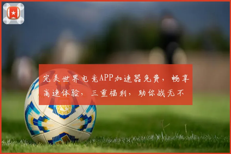 完美世界电竞APP加速器免费，畅享高速体验，三重福利，助你战无不胜，免费加速，一触即达